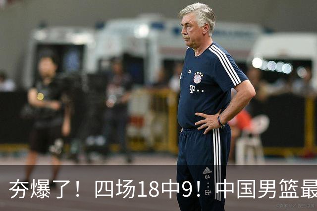 夯爆了！四场18中9！中国男篮最准侧翼球员