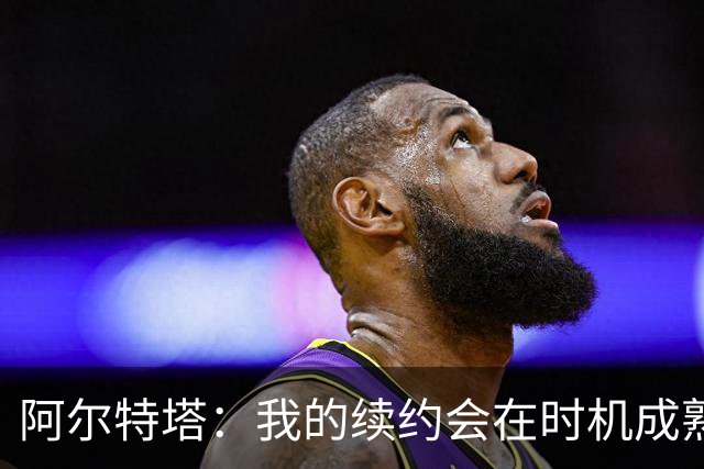 阿尔特塔：我的续约会在时机成熟时落实 要帮约克雷斯发挥出水平